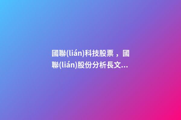 國聯(lián)科技股票，國聯(lián)股份分析長文首篇-第1張-觀點-玄機派